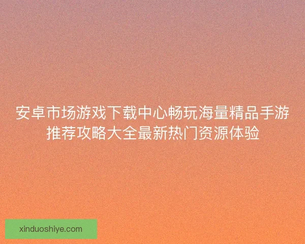 安卓市场游戏下载中心畅玩海量精品手游推荐攻略大全最新热门资源体验