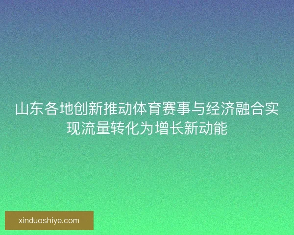 山东各地创新推动体育赛事与经济融合实现流量转化为增长新动能 山东各地创新推动体育赛事与经济融合实现流量转化为增长新动能