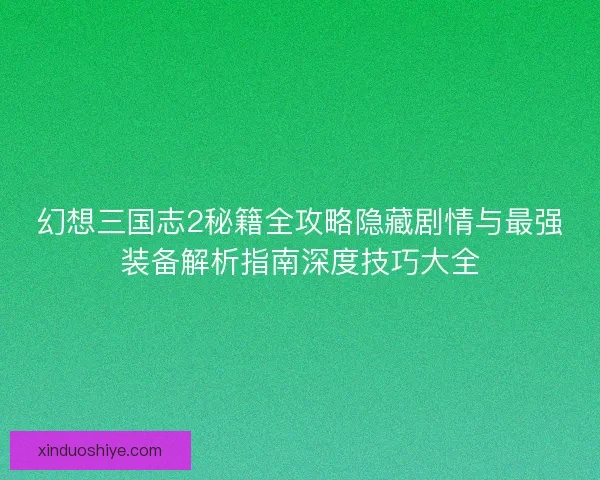 幻想三国志2秘籍全攻略隐藏剧情与最强装备解析指南深度技巧大全 幻想三国志2秘籍全攻略隐藏剧情与最强装备解析指南深度技巧大全