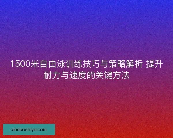 1500米自由泳训练技巧与策略解析 提升耐力与速度的关键方法 1500米自由泳训练技巧与策略解析 提升耐力与速度的关键方法
