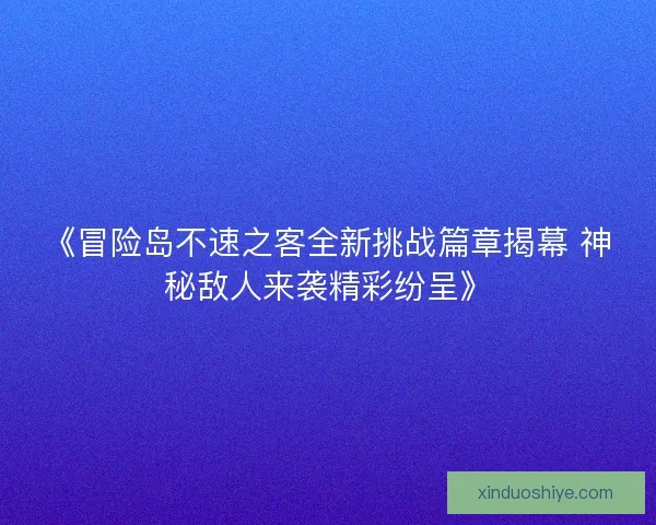 《冒险岛不速之客全新挑战篇章揭幕 神秘敌人来袭精彩纷呈》