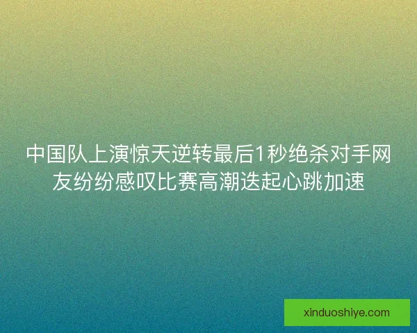 中国队上演惊天逆转最后1秒绝杀对手网友纷纷感叹比赛高潮迭起心跳加速