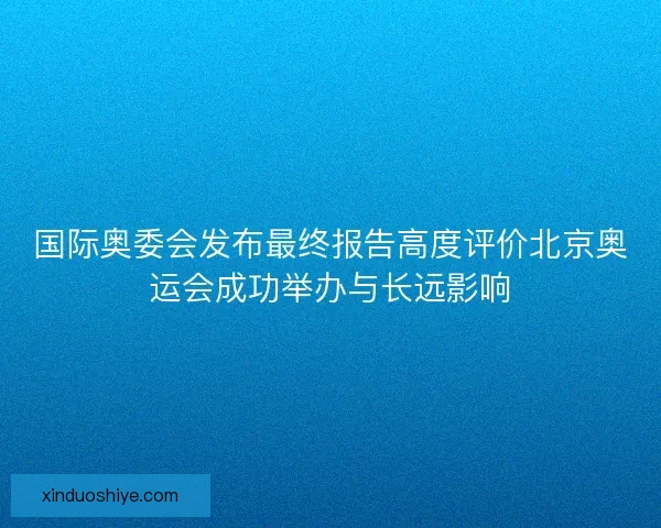 国际奥委会发布最终报告高度评价北京奥运会成功举办与长远影响