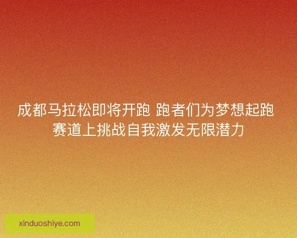 成都马拉松即将开跑 跑者们为梦想起跑 赛道上挑战自我激发无限潜力