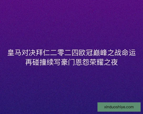 皇马对决拜仁二零二四欧冠巅峰之战命运再碰撞续写豪门恩怨荣耀之夜
