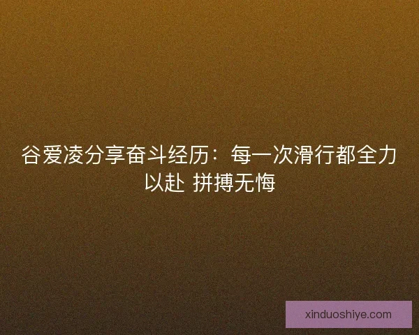 谷爱凌分享奋斗经历：每一次滑行都全力以赴 拼搏无悔