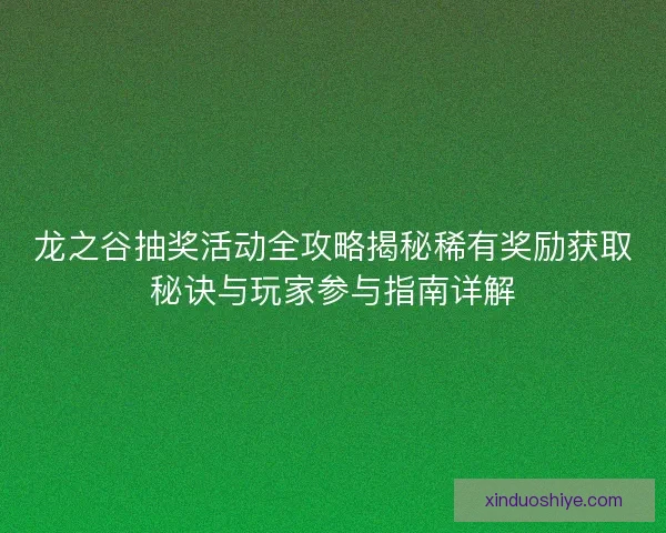 龙之谷抽奖活动全攻略揭秘稀有奖励获取秘诀与玩家参与指南详解